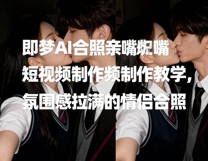 即梦AI合照亲嘴短视频制作教学，氛围感拉满的情侣合照-悟空知识星球