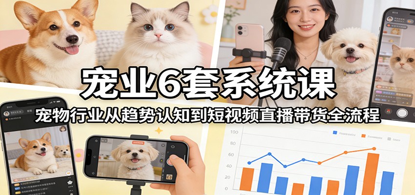 宠业6套系统课:宠物行业从趋势认知到短视频直播带货全流程-悟空知识星球