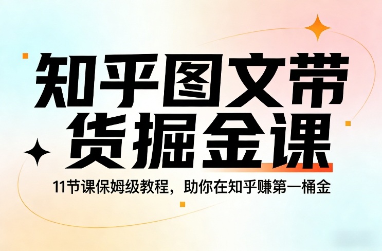 知乎图文带货掘金课，11节课保姆级教程，助你在知乎賺第一桶金-悟空知识星球