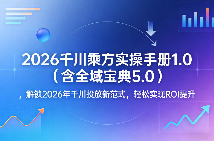 2026千川乘方实操手册1.0（含全域宝典5.0），解锁2026年千川投放新范式，轻松实现ROI提升-悟空知识星球