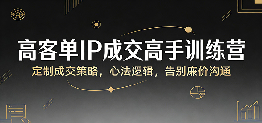 高客单IP成交高手训练营:定制成交策略,心法逻辑,告别廉价沟通-悟空知识星球