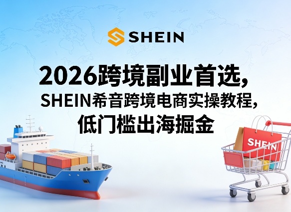 2026跨境副业首选，SHEIN希音跨境电商实操教程，低门槛出海掘金-悟空知识星球