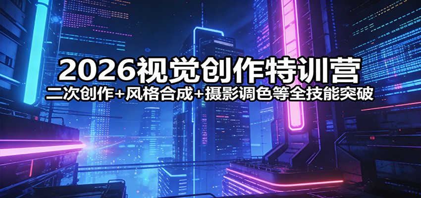 2026视觉创作特训营：二次创作+风格合成+摄影调色等全技能突破-悟空知识星球