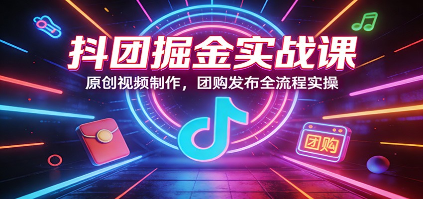抖团掘金实战课:原创视频制作,团购发布全流程实操-悟空知识星球