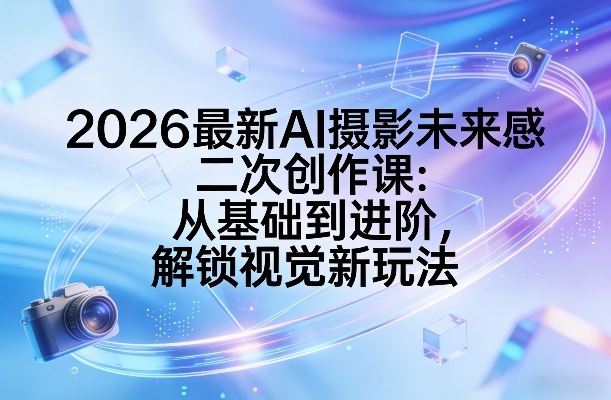 2026最新AI摄影未来感二次创作课:从基础到进阶,解锁视觉新玩法-悟空知识星球