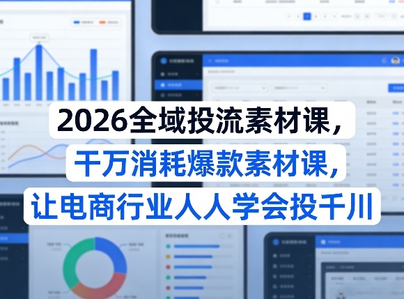 2026全域投流素材课，干万消耗爆款素材课，让电商行业人人学会投千川-悟空知识星球