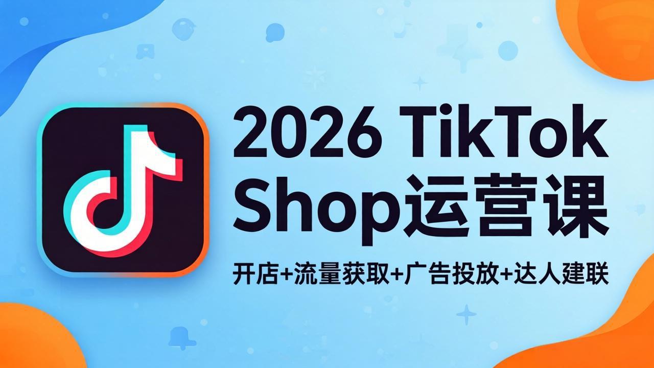 （18158期）2026TikTok Shop运营课：开店+流量获取+广告投放+达人建联，解锁海外电商掘金路径-悟空知识星球