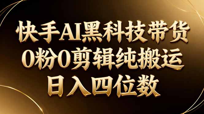 （17948期）26年最新快手AI黑科技带货，0粉0剪辑，纯搬运，日入四位数-悟空知识星球