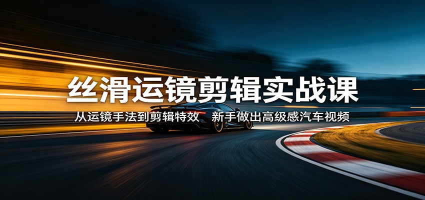 丝滑运镜剪辑实战课：从运镜手法到剪辑特效，新手做出高级感汽车视频-悟空知识星球