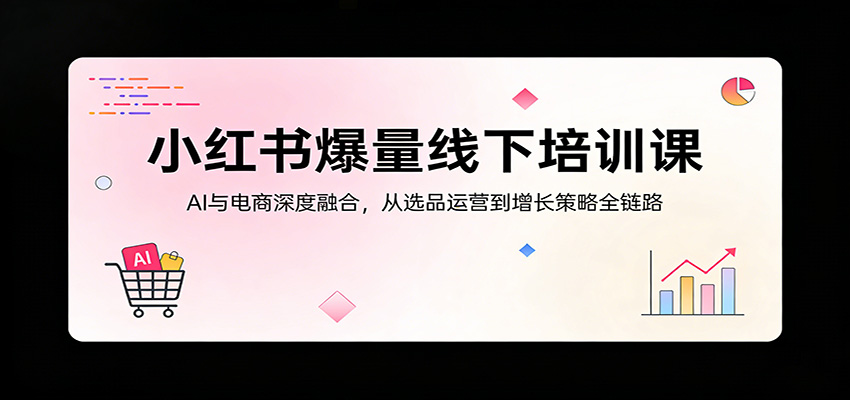 小红书爆量线下培训课：AI与电商深度融合，从选品运营到增长策略全链路-悟空知识星球