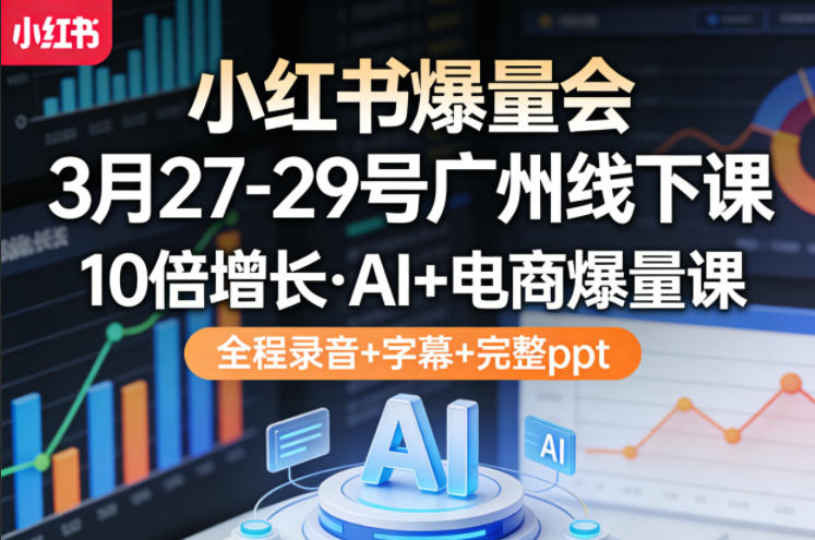 小红书爆量会3月27-29号广州线下课，10倍增长，AI+电商爆量课，全程录音+字幕+完整ppt-悟空知识星球