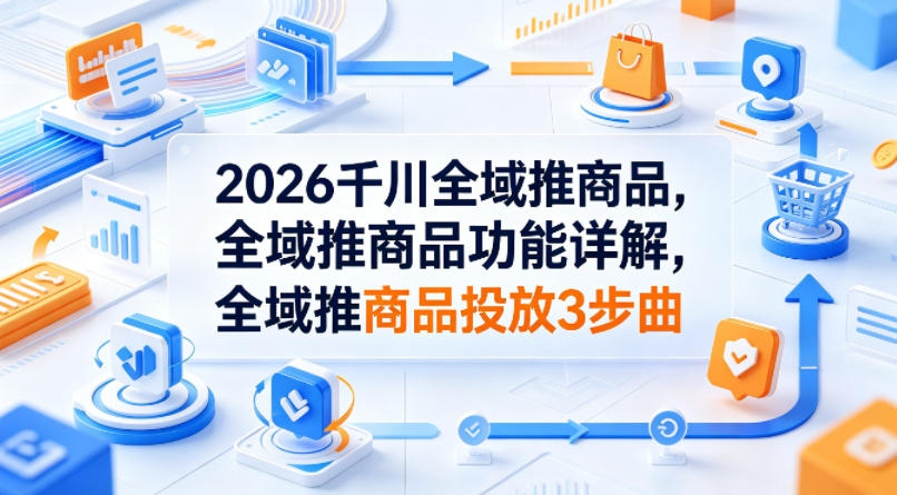 2026千川全域推商品，全域推商品功能详解，全域推商品投放3步曲-悟空知识星球