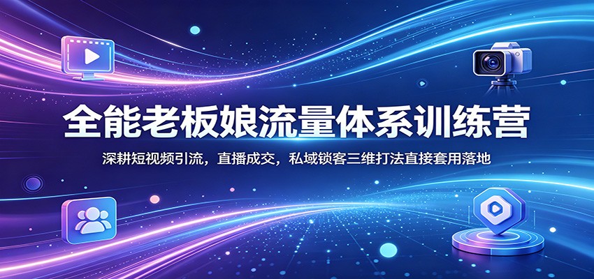 全能老板娘流量体系训练营：深耕短视频引流，直播成交，私域锁客三维打法直接套用落地-悟空知识星球