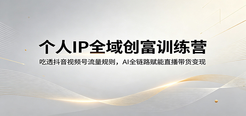 个人IP全域创富训练营：吃透抖音视频号流量规则，AI全链路赋能直播带货变现-悟空知识星球