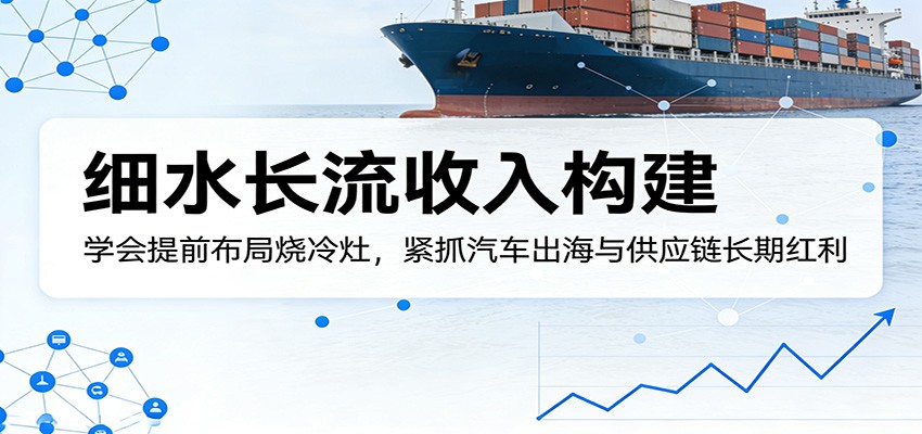 付费文章：细水长流收入构建，学会提前布局烧冷灶，紧抓汽车出海与供应链长期红利-悟空知识星球