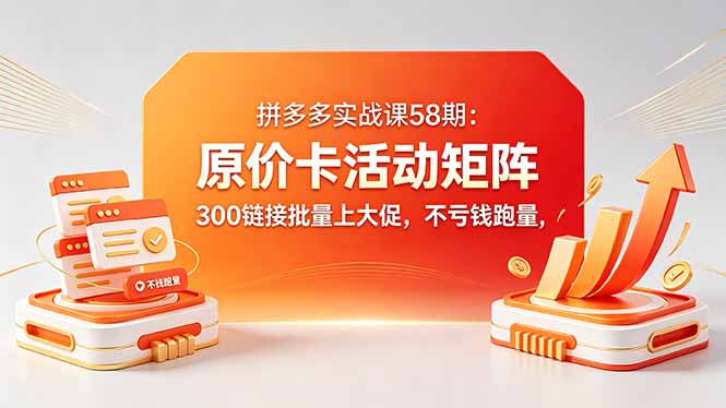 （18395期）拼多多实战课58期：原价卡活动矩阵，300链接批量上大促，不亏钱跑量-悟空知识星球