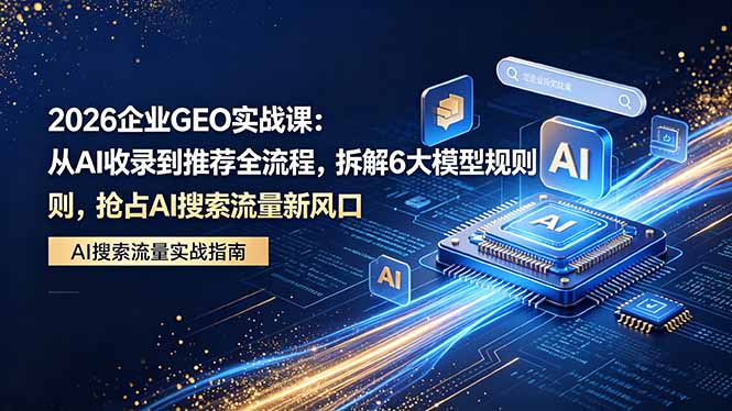 （18368期）2026 企业GEO实战课：从AI收录到推荐全流程，拆解6大模型规则，抢占 AI 搜索流量新风口-悟空知识星球