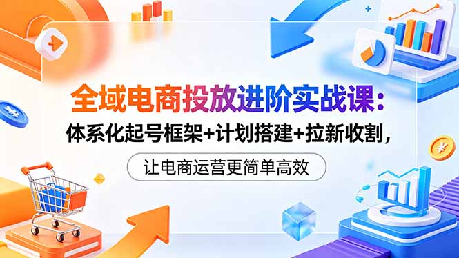 （18532期）全域电商投放进阶实战课：体系化起号框架+计划搭建+拉新收割，让电商运营更简单高效-悟空知识星球