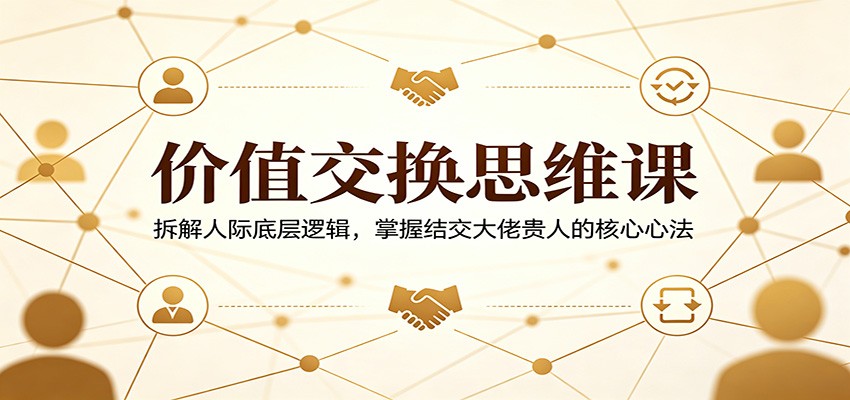 价值交换思维课：拆解人际底层逻辑，掌握结交大佬贵人的核心心法-悟空知识星球