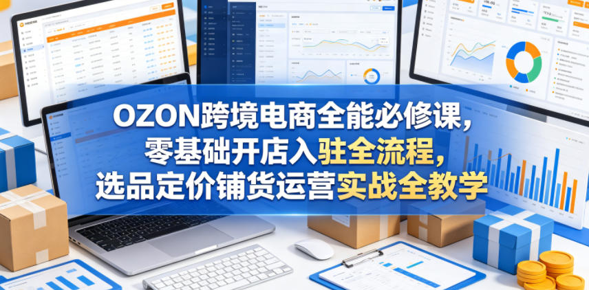 OZON跨境电商全能必修课，零基础开店入驻全流程，选品定价铺货运营实战全教学-悟空知识星球