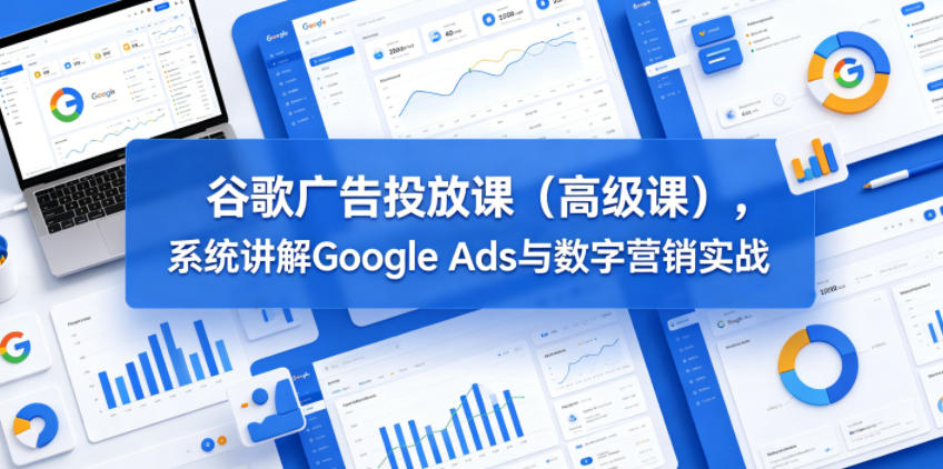 谷歌广告投放课(高级课),系统讲解Google Ads与数字营销实战-悟空知识星球