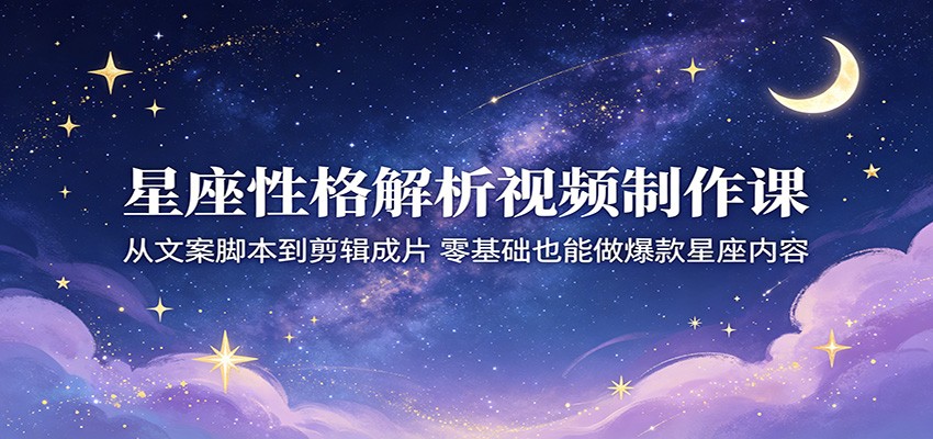 星座性格解析视频制作课:从文案脚本到剪辑成片,零基础也能做爆款星座内容-悟空知识星球