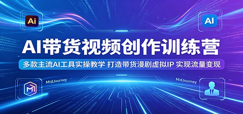 AI带货视频创作训练营：多款主流AI工具实操教学，打造带货漫剧虚拟IP，实现流量变现-悟空知识星球