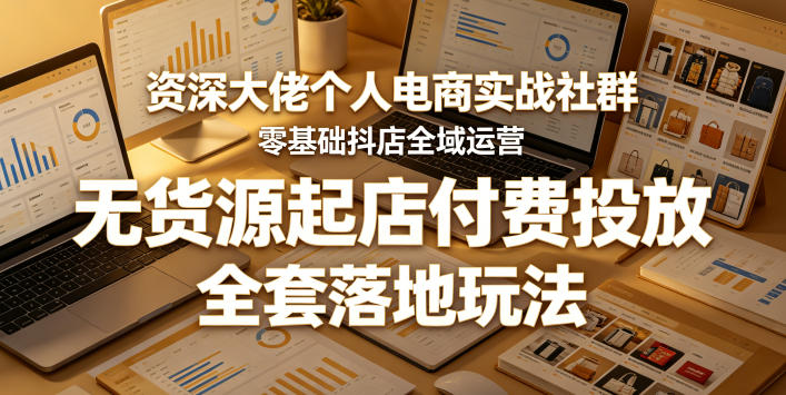 资深大佬个人电商实战社群，零基础抖店全域运营，无货源起店付费投放，全套落地玩法-悟空知识星球