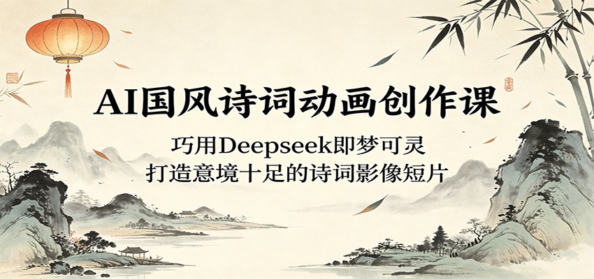 AI国风诗词动画创作课：巧用Deepseek即梦可灵，打造意境十足的诗词影像短片-悟空知识星球