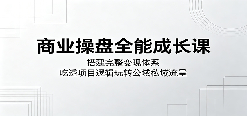 商业操盘全能成长课：搭建完整变现体系，吃透项目逻辑玩转公域私域流量-悟空知识星球