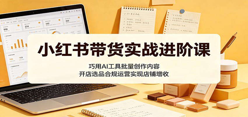 小红书带货实战进阶课:巧用AI工具批量创作内容,开店选品合规运营实现店铺增收-悟空知识星球