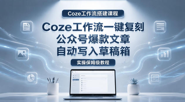 【Coze工作流搭建实操教程】coze工作流一键复刻公众号爆款文章，自动写入草稿箱！全流程保姆级教学-悟空知识星球