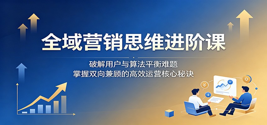 全域营销思维进阶课：破解用户与算法平衡难题，掌握双向兼顾的高效运营核心秘诀-悟空知识星球