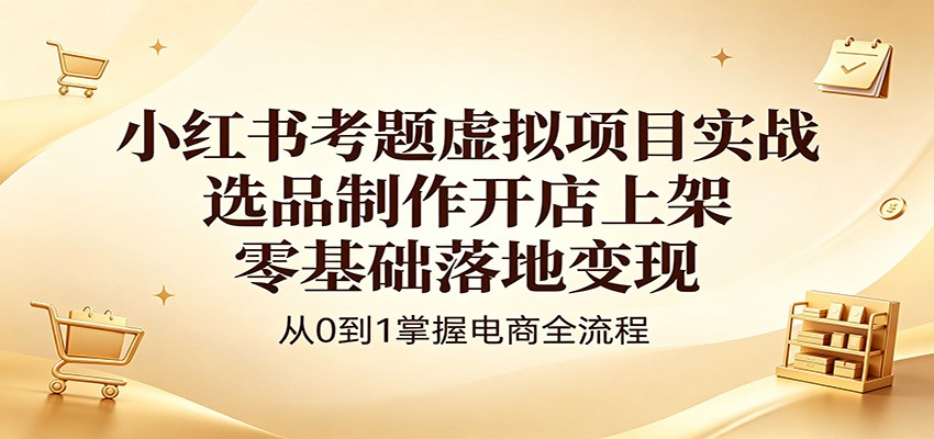 小红书考题虚拟项目实战：选品制作开店上架，零基础落地变现-悟空知识星球