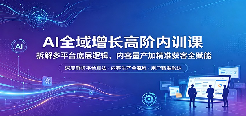 AI全域增长高阶内训课：拆解多平台底层逻辑，内容量产加精准获客全赋能-悟空知识星球