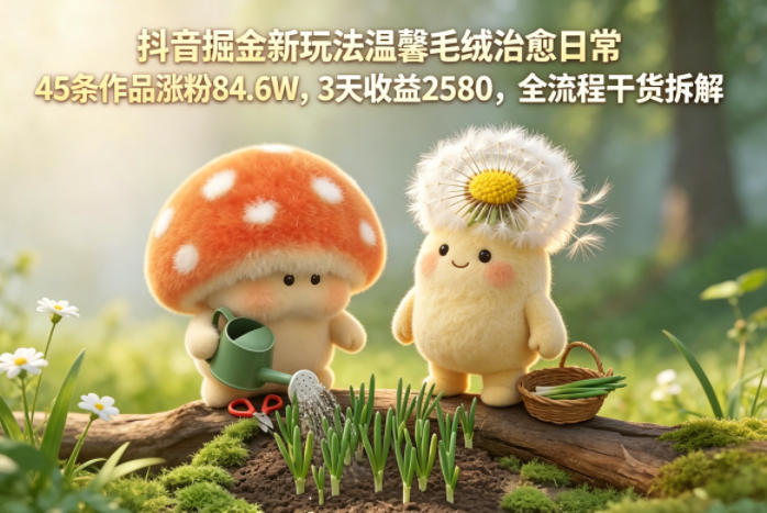 抖音掘金新玩法温馨毛绒治愈日常,45条作品涨粉84.6W,3天收益2580,全流程干货拆解-悟空知识星球