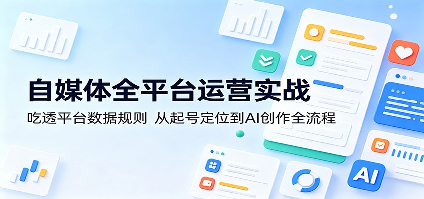 自媒体全平台运营实战：吃透平台数据规则，从起号定位到AI创作全流程-悟空知识星球