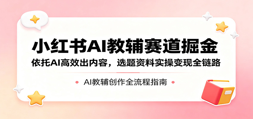 小红书AI教辅赛道掘金：依托AI高效出内容，选题资料实操变现全链路-悟空知识星球