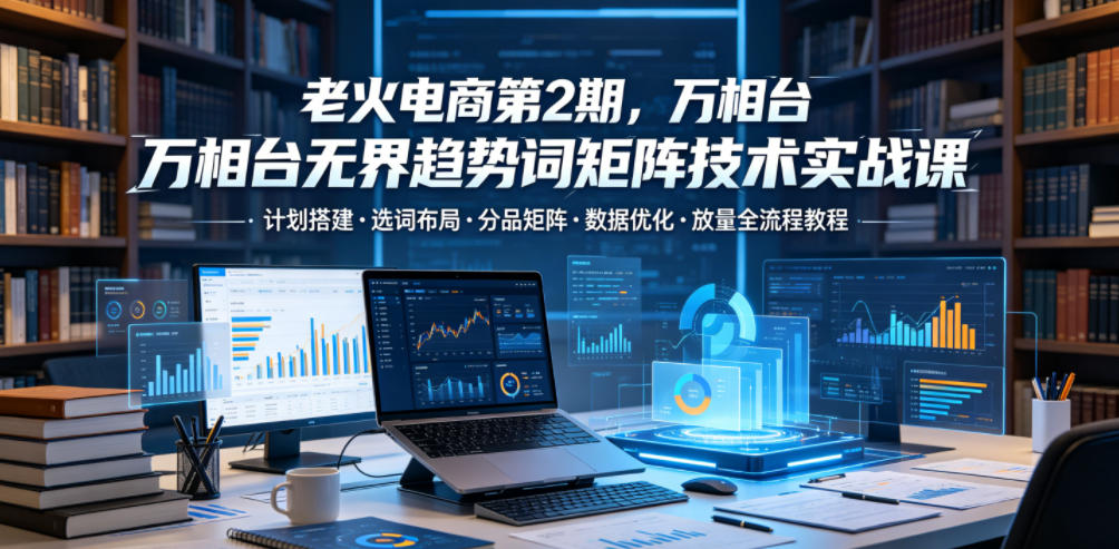 老火电商第2期，万相台无界趋势词矩阵技术实战课，计划搭建・选词布局・分品矩阵・数据优化・放量全流程教程-悟空知识星球