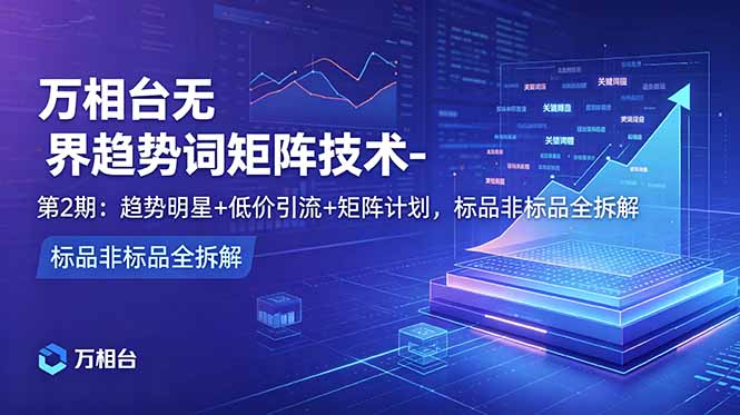 （18861期）万相台无界趋势词矩阵技术-第2期：趋势明星+低价引流+矩阵计划，标品非标品全拆解-悟空知识星球