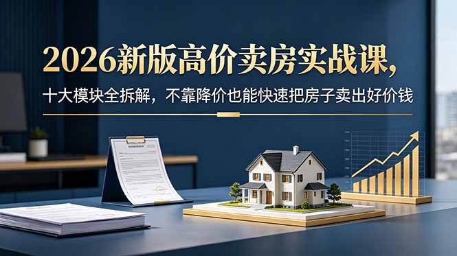 (18766期)2026新版高价卖房实战课,十大模块全拆解,不靠降价也能快速把房子卖出好价钱-悟空知识星球