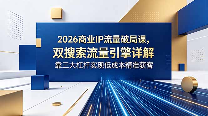 （18767期）2026商业IP流量破局课，双搜索流量引擎详解，靠三大杠杆实现低成本精准获客-悟空知识星球