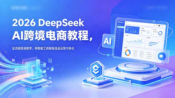 (18783期)2026 DeepSeek AI跨境电商教程,全流程落地教学,用智能工具赋能选品运营与转化-悟空知识星球