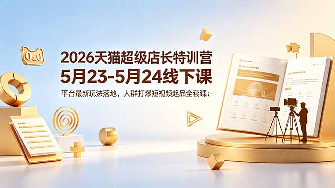 （18741期）2026天猫超级店长特训营5月23-5月24线下课，平台最新玩法落地，人群打爆短视频起品全套课件-悟空知识星球