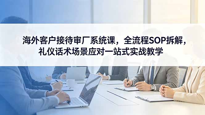 （18772期）海外客户接待审厂系统课，全流程SOP拆解，礼仪话术场景应对一站式实战教学-悟空知识星球