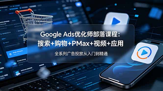 （19044期）Google Ads优化师部落课程-更新2026：搜索+购物+PMax+视频+应用，全系列广告投放从入门到精通-悟空知识星球