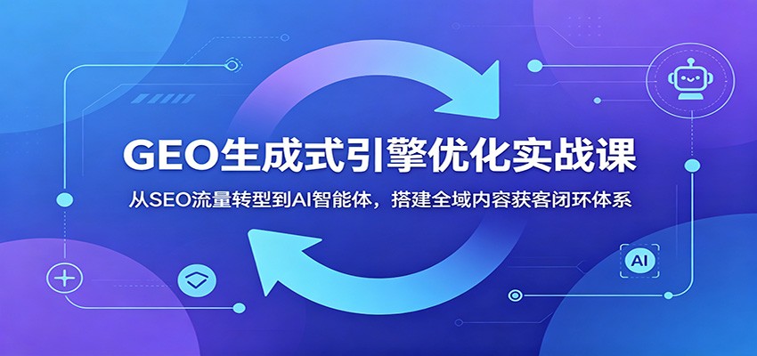 GEO生成式引擎优化实战课:从SEO流量转型到AI智能体,搭建全域内容获客闭环体系-悟空知识星球