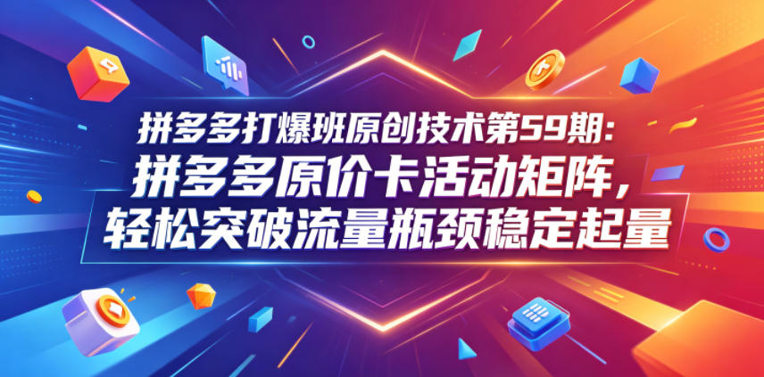 拼多多打爆班原创技术第59期：拼多多原价卡活动矩阵，轻松突破流量瓶颈稳定起量-悟空知识星球
