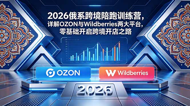 （18846期）2026俄系跨境陪跑训练营，详解OZON与Wildberries两大平台，零基础开启跨境开店之路-悟空知识星球