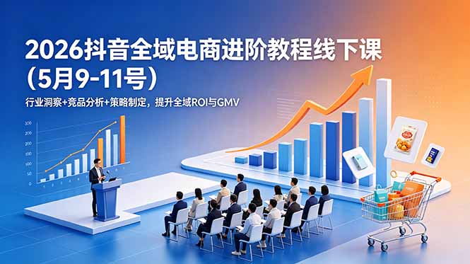(18938期)2026抖音全域电商进阶教程线下课(5月9-11号)更新:行业洞察+竞品分析+策略制定,提升全域ROI与GMV-悟空知识星球